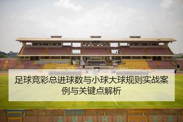 足球竞彩总进球数与小球大球规则实战案例与关键点解析
